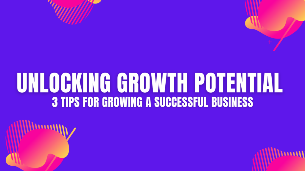 Unlocking Growth Potential - 3 Tips For Growing A Successful Business